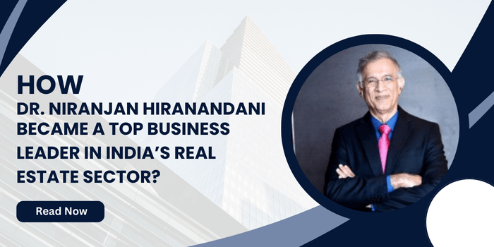 How Dr. Niranjan Hiranandani Became a Top Business Leader in India’s Real Estate&nbsp;Sector?