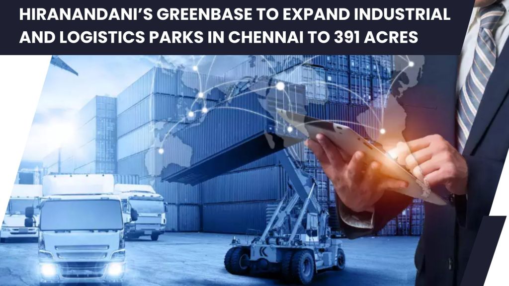 Hiranandani’s Greenbase to Expand Industrial and Logistics Parks in Chennai to 391&nbsp;Acres